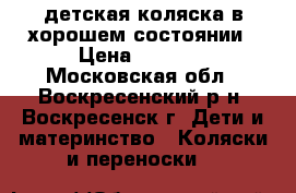 детская коляска в хорошем состоянии › Цена ­ 4 000 - Московская обл., Воскресенский р-н, Воскресенск г. Дети и материнство » Коляски и переноски   